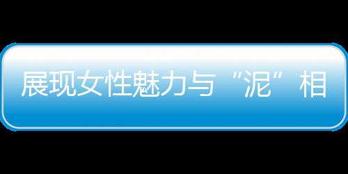 展現女性魅力與“泥”相約陶出美麗人生