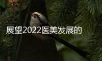 展望2022醫(yī)美發(fā)展的核心關(guān)鍵詞：流量·品牌·品項(xiàng)