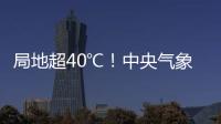 局地超40℃！中央氣象臺(tái)發(fā)布高溫黃色預(yù)警 多地陷'火爐'模式