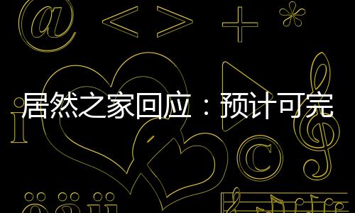 居然之家回應(yīng)：預(yù)計(jì)可完成2021年開業(yè)門店不少于70家的目標(biāo)