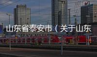 山東省泰安市（關(guān)于山東省泰安市的基本情況說(shuō)明介紹）