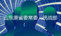 山東原省委常委、統(tǒng)戰(zhàn)部長顏世元降為副廳