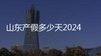 山東產假多少天2024有新規定，陪產、育兒、護理延長60天