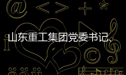 山東重工集團黨委書記、董事長滿慎剛會見凱傲集團監事會主席、CEO一行