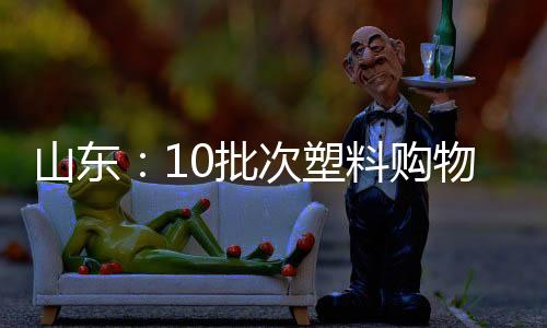 山東：10批次塑料購物袋不合格