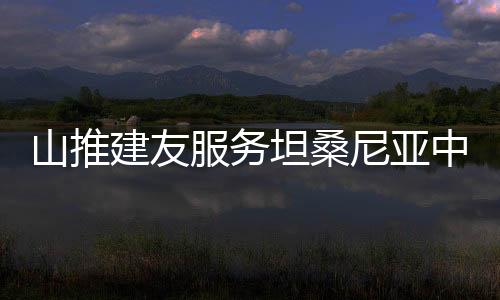 山推建友服務(wù)坦桑尼亞中央線標準軌鐵路項目建設(shè)