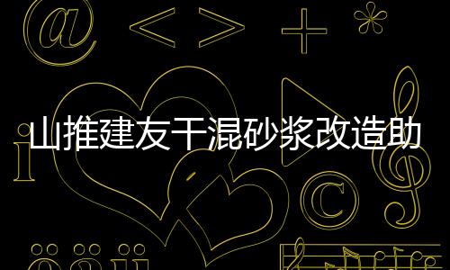 山推建友干混砂漿改造助力客戶效率提升