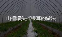 山楂罐頭拌銀耳的做法