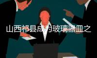 山西祁縣成為玻璃器皿之都,行業(yè)資訊