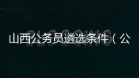 山西公務員遴選條件（公務員遴選條件）