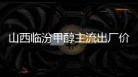 山西臨汾甲醇主流出廠價格至1920元/噸廠提現匯