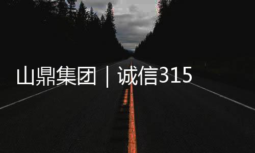 山鼎集團｜誠信315 共筑新未來