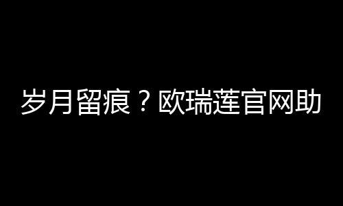 歲月留痕？歐瑞蓮官網助眼周肌膚煥發新生