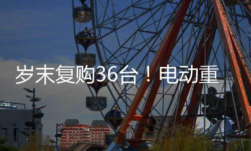 歲末復購36臺！電動重卡、輕卡安徽客戶只選三一品牌！