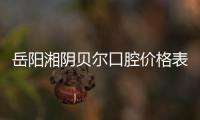 岳陽湘陰貝爾口腔價格表:含種植牙/牙齒矯正/洗牙/補牙費用