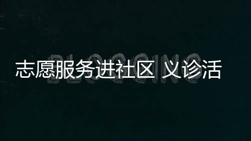 志愿服務進社區 義診活動暖人心_