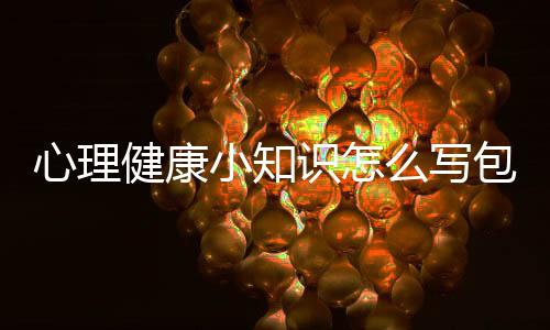 心理健康小知識怎么寫包括心理健康小知識作文300字的具體內容