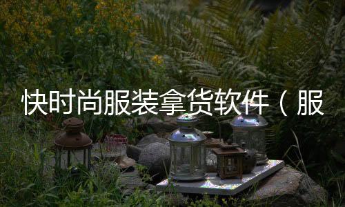 快時尚服裝拿貨軟件（服裝快時尚品牌有哪些）