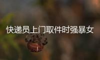 快遞員上門取件時強(qiáng)暴女客戶 出門繼續(xù)送快遞