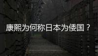 康熙為何稱日本為倭國？機(jī)智的康熙早已看透一切