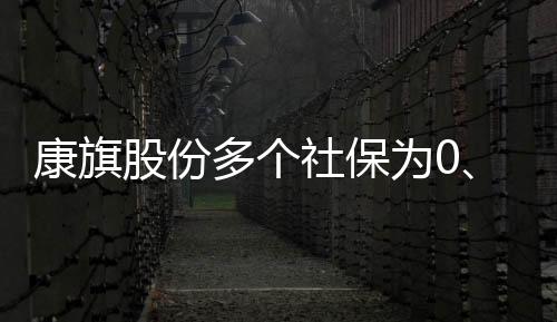 康旗股份多個(gè)社保為0、合計(jì)支付近3億金額的關(guān)聯(lián)公司神秘注銷