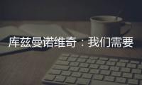 庫茲曼諾維奇：我們需要先進球