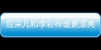 應(yīng)采兒和李彩樺誰更漂亮 長相相似的兩人性格大不同