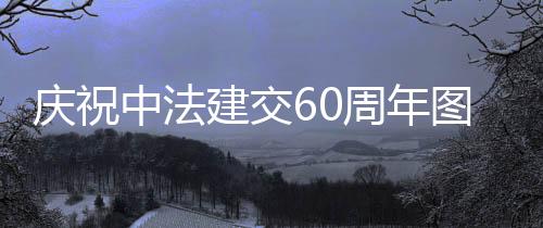 慶祝中法建交60周年圖片展在巴黎舉辦