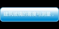 建筑玻璃的霧度與測(cè)量，你知道嗎？,行業(yè)資訊