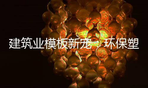 建筑業(yè)模板新寵：環(huán)保塑料模板
