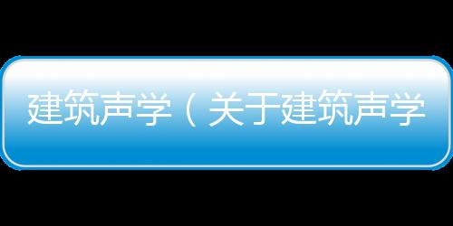 建筑聲學（關于建筑聲學的基本情況說明介紹）