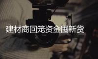 建材商回籠資金囤新貨 家居行業多產業將受益