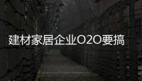 建材家居企業(yè)O2O要搞定“一個體驗四個核心”