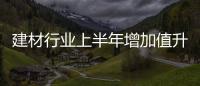 建材行業上半年增加值升27%,市場研究