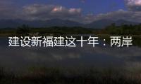 建設新福建這十年：兩岸融合發展，福建探新路！