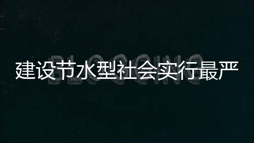 建設節水型社會實行最嚴格的水資源管理制度