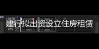 建行擬出資設立住房租賃基金 基金募集規模300億元