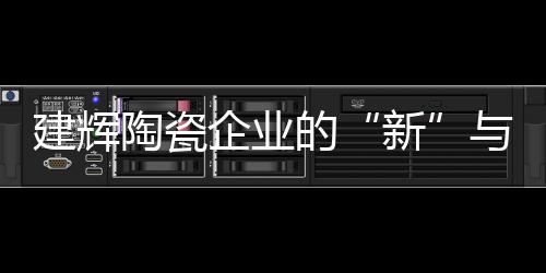 建輝陶瓷企業的“新”與“綠”