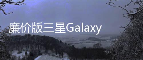 廉價版三星GalaxyS20系列已在路上驍龍865加持/價格親民