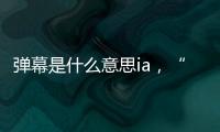 彈幕是什么意思ia，“彈幕”是什么