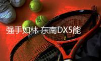 強手如林 東南DX5能否成為銷量擔當