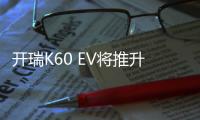 開瑞K60 EV將推升級版車型 續航401km