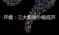 開盤：三大股指小幅低開，A股免稅概念股大漲、華為·海思及游戲板塊回調