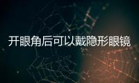 開眼角后可以戴隱形眼鏡嗎 開眼角后多久可以戴隱形眼鏡