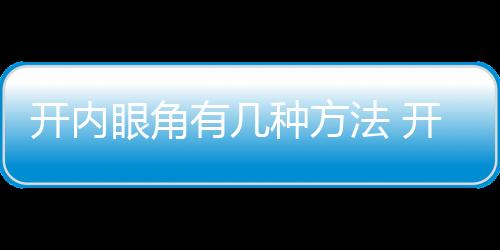 開(kāi)內(nèi)眼角有幾種方法 開(kāi)內(nèi)眼角風(fēng)險(xiǎn)