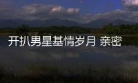 開扒男星基情歲月 親密互動#就不怕曬# 【娛樂新聞】風尚中國網