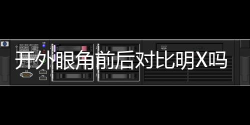 開外眼角前后對比明X嗎？90%的人做完之后都贊不絕口~