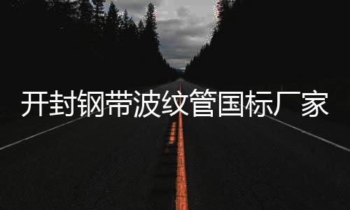 開封鋼帶波紋管國標廠家