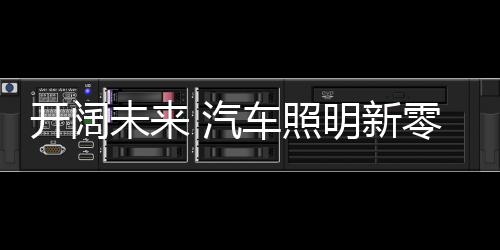 開闊未來 汽車照明新零售的未來發展非常可期