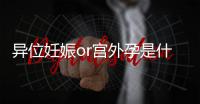 異位妊娠or宮外孕是什么?一顆藏在準媽媽體內的“定時炸彈”